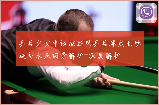 乒乓少女申裕斌逆风乒乓球成长轨迹与未来前景解析-深度解析