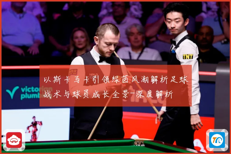 以斯卡马卡引领绿茵风潮解析足球战术与球员成长全景-深度解析