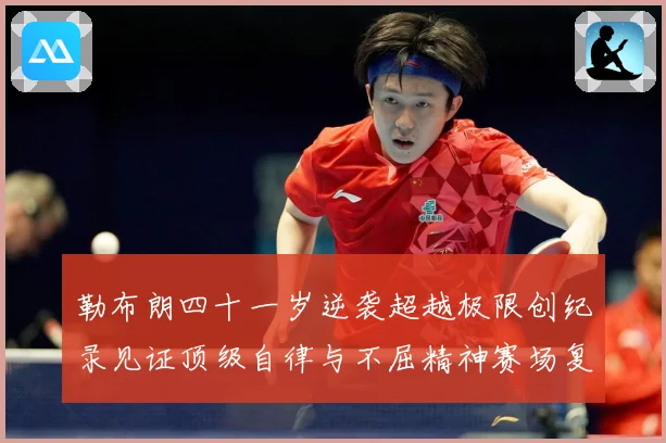 勒布朗四十一岁逆袭超越极限创纪录见证顶级自律与不屈精神赛场复盘-深度解析