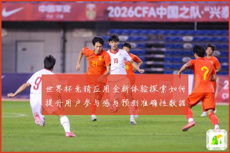 世界杯竞猜应用全新体验探索如何提升用户参与感与预测准确性数据研判-深度解析