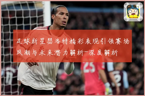 足球新星瑟洛特精彩表现引领赛场风潮与未来潜力解析-深度解析
