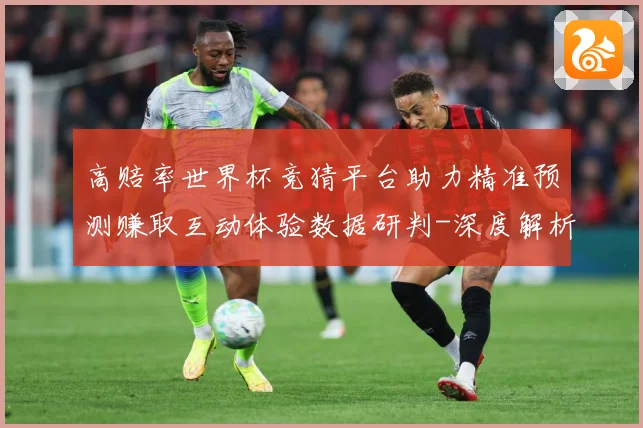 高赔率世界杯竞猜平台助力精准预测赚取互动体验数据研判-深度解析