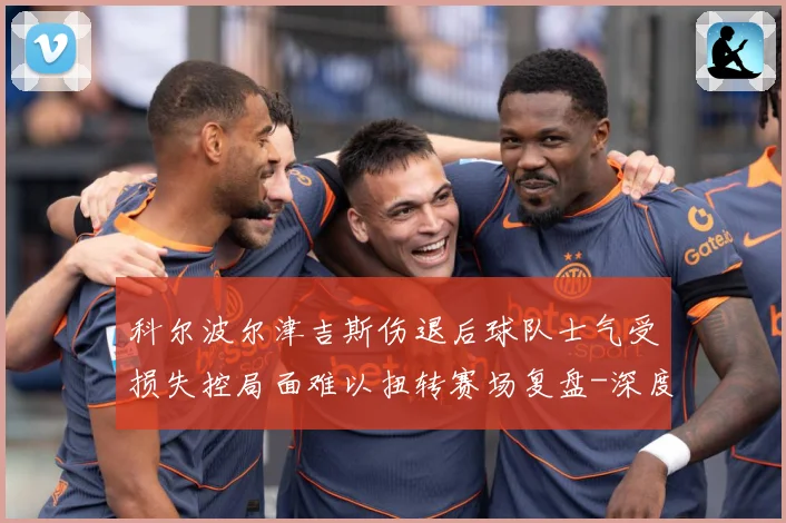 科尔波尔津吉斯伤退后球队士气受损失控局面难以扭转赛场复盘-深度解析