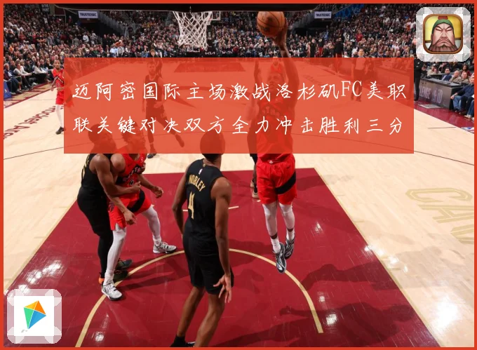 迈阿密国际主场激战洛杉矶FC美职联关键对决双方全力冲击胜利三分解析-深度解析
