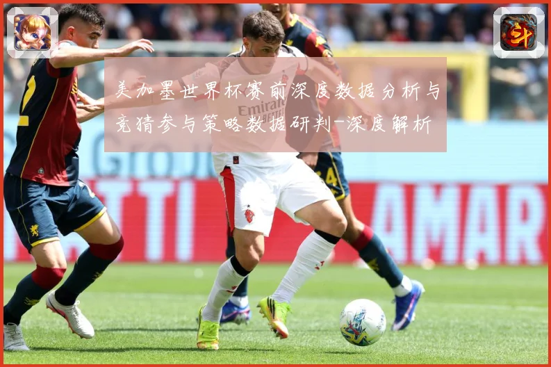 美加墨世界杯赛前深度数据分析与竞猜参与策略数据研判-深度解析