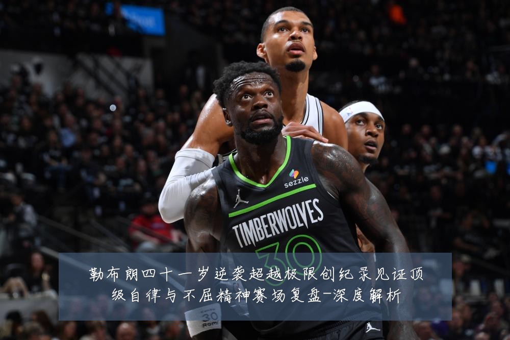 勒布朗四十一岁逆袭超越极限创纪录见证顶级自律与不屈精神赛场复盘-深度解析