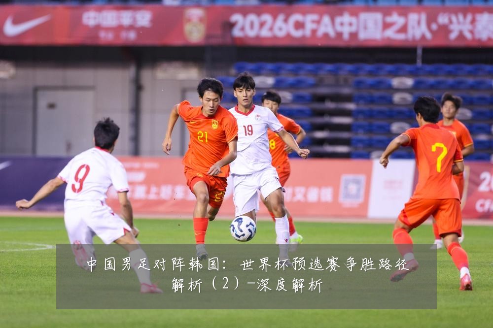 中国男足对阵韩国:世界杯预选赛争胜路径解析(2)-深度解析