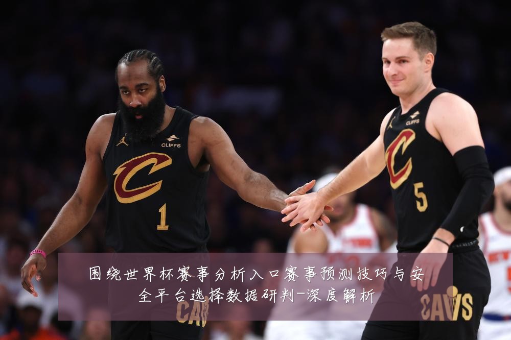 围绕世界杯赛事分析入口赛事预测技巧与安全平台选择数据研判-深度解析