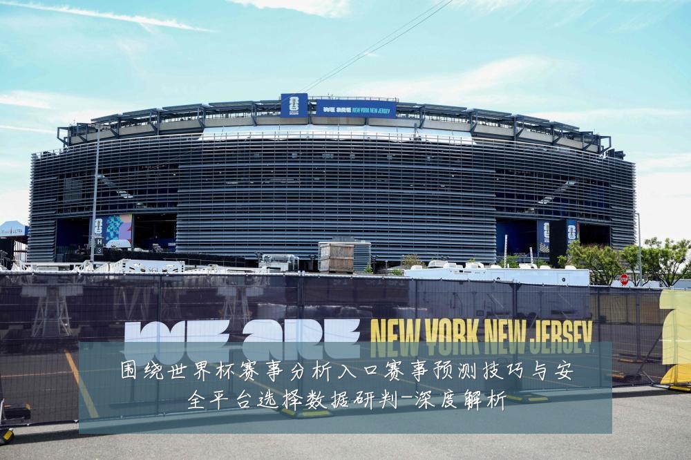 围绕世界杯赛事分析入口赛事预测技巧与安全平台选择数据研判-深度解析