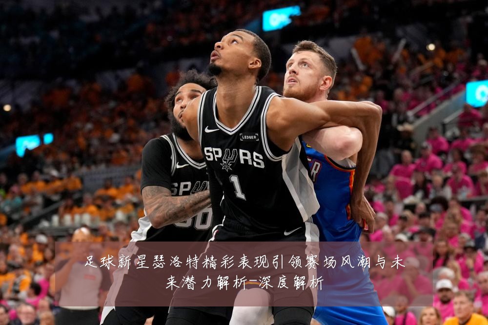 足球新星瑟洛特精彩表现引领赛场风潮与未来潜力解析-深度解析