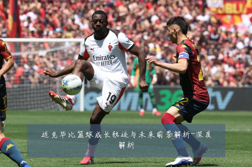 迈克毕比篮球成长轨迹与未来前景解析-深度解析