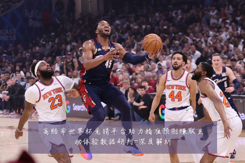 高赔率世界杯竞猜平台助力精准预测赚取互动体验数据研判-深度解析