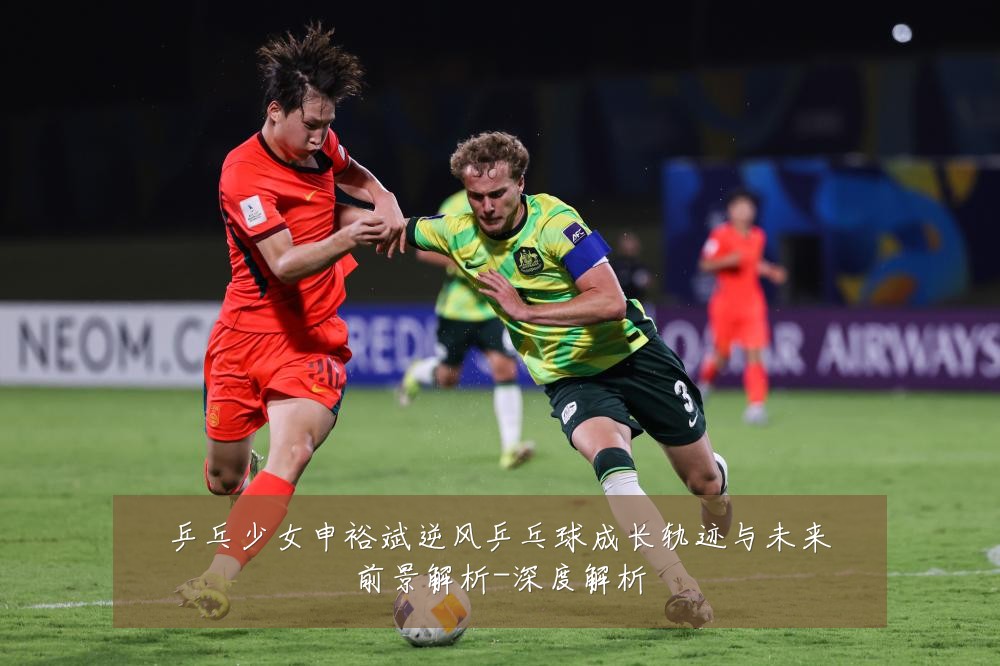 乒乓少女申裕斌逆风乒乓球成长轨迹与未来前景解析-深度解析