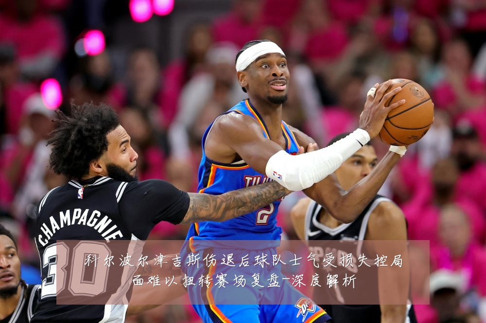 科尔波尔津吉斯伤退后球队士气受损失控局面难以扭转赛场复盘-深度解析